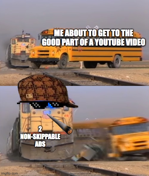 So true. | ME ABOUT TO GET TO THE GOOD PART OF A YOUTUBE VIDEO; 2 NON-SKIPPABLE ADS | image tagged in a train hitting a school bus,relatable | made w/ Imgflip meme maker