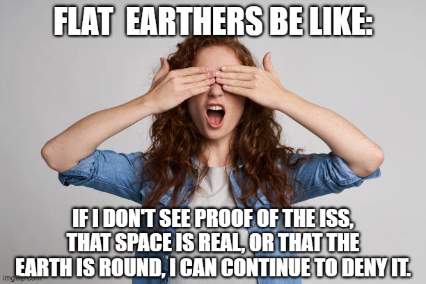 FLAT  EARTHERS BE LIKE:; IF I DON'T SEE PROOF OF THE ISS, THAT SPACE IS REAL, OR THAT THE EARTH IS ROUND, I CAN CONTINUE TO DENY IT. | image tagged in woman covering her eyes | made w/ Imgflip meme maker