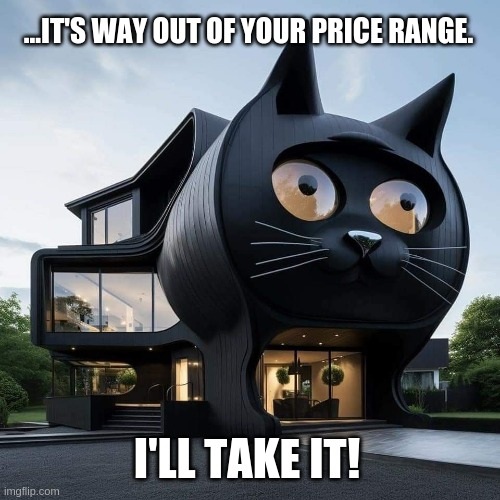 But it's way out of your price range. | ...IT'S WAY OUT OF YOUR PRICE RANGE. I'LL TAKE IT! | image tagged in cat house | made w/ Imgflip meme maker