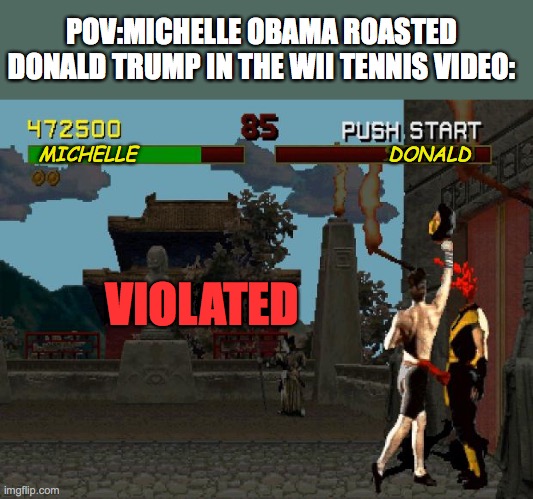 if you didn't watch that video, look it up now.Title;Presidents play tennis | POV:MICHELLE OBAMA ROASTED DONALD TRUMP IN THE WII TENNIS VIDEO:; MICHELLE; DONALD; VIOLATED | image tagged in fatality mortal kombat | made w/ Imgflip meme maker