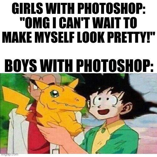 scientifically accurate boys vs. girls meme | GIRLS WITH PHOTOSHOP: "OMG I CAN'T WAIT TO MAKE MYSELF LOOK PRETTY!"; BOYS WITH PHOTOSHOP: | image tagged in memes,pokemon,digimon,gaming,naruto,beyblade | made w/ Imgflip meme maker