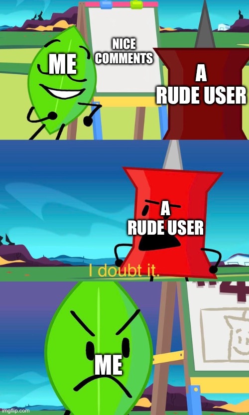 Bfdi I doubt it: about saying nice things | ME; NICE COMMENTS; A RUDE USER; A RUDE USER; ME | image tagged in bfdi i doubt it | made w/ Imgflip meme maker