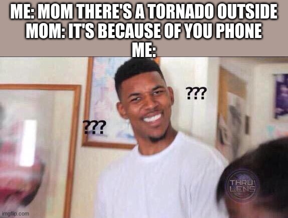 GeT OfF ThE FrIckiNg PhoNe!!!!!!!!!!!!!! | ME: MOM THERE'S A TORNADO OUTSIDE
MOM: IT'S BECAUSE OF YOU PHONE
ME: | image tagged in black guy confused | made w/ Imgflip meme maker
