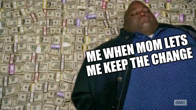 Even though it is just $3.47 | ME WHEN MOM LETS ME KEEP THE CHANGE | image tagged in huell money | made w/ Imgflip meme maker