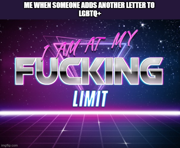 It's really a whole bunch of b***s**t | ME WHEN SOMEONE ADDS ANOTHER LETTER TO 
LGBTQ+ | image tagged in i am at my f king limit | made w/ Imgflip meme maker