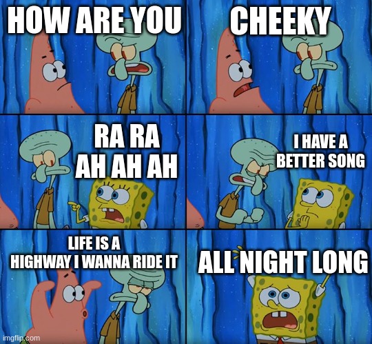 Life is a dumb lie | HOW ARE YOU; CHEEKY; I HAVE A BETTER SONG; RA RA AH AH AH; LIFE IS A HIGHWAY I WANNA RIDE IT; ALL NIGHT LONG | image tagged in stop it patrick you're scaring him | made w/ Imgflip meme maker