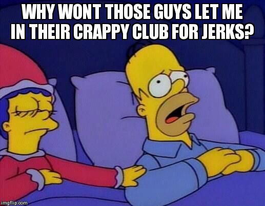 WHY WONT THOSE GUYS LET ME IN THEIR CRAPPY CLUB FOR JERKS? | image tagged in AdviceAnimals | made w/ Imgflip meme maker