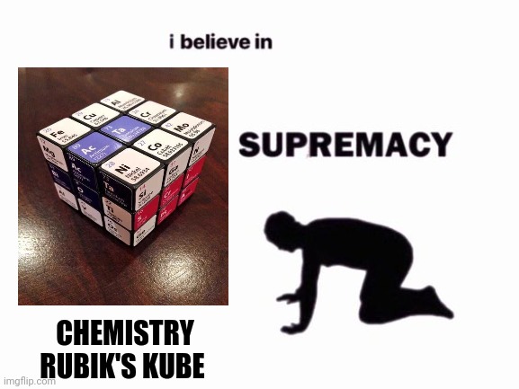 Kemistry kube supremacy | CHEMISTRY RUBIK'S KUBE | image tagged in i believe in blank supremacy | made w/ Imgflip meme maker
