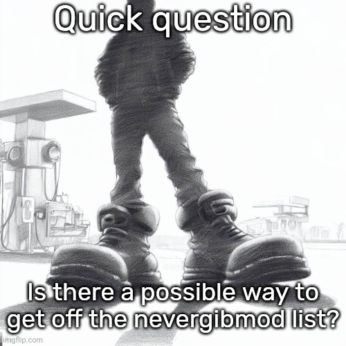 Big shoes | Quick question; Is there a possible way to get off the nevergibmod list? | image tagged in big shoes | made w/ Imgflip meme maker