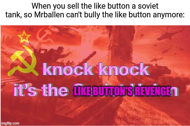 Like button's revenge | When you sell the like button a soviet tank, so Mrballen can't bully the like button anymore:; LIKE BUTTON'S REVENGE | image tagged in knock knock it's the soviet union | made w/ Imgflip meme maker