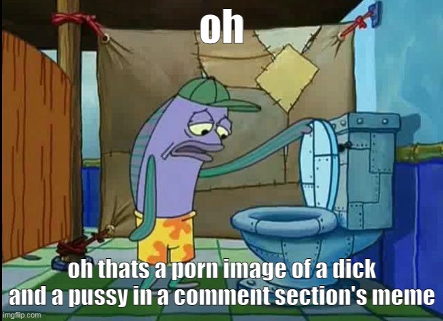 oh | oh; oh thats a porn image of a dick and a pussy in a comment section's meme | image tagged in oh thats a toilet spongebob fish | made w/ Imgflip meme maker