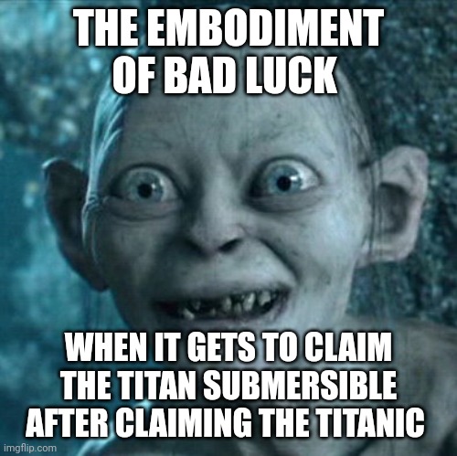 Bad luck seems to be having remarkable good luck | THE EMBODIMENT OF BAD LUCK; WHEN IT GETS TO CLAIM THE TITAN SUBMERSIBLE AFTER CLAIMING THE TITANIC | image tagged in memes,gollum | made w/ Imgflip meme maker