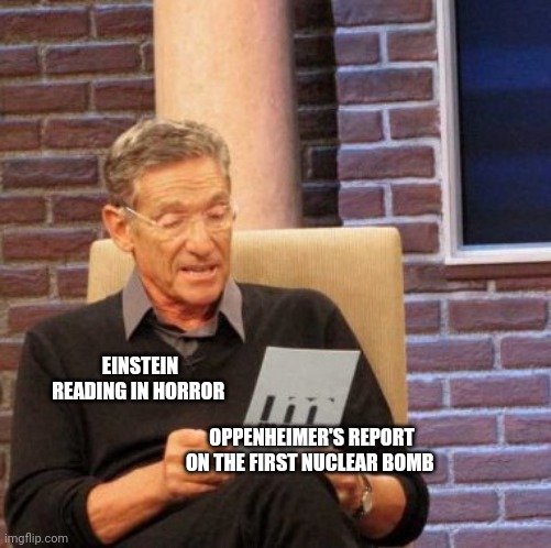 When Einstein reads Oppenheimer's report | EINSTEIN READING IN HORROR; OPPENHEIMER'S REPORT ON THE FIRST NUCLEAR BOMB | image tagged in memes,maury lie detector | made w/ Imgflip meme maker