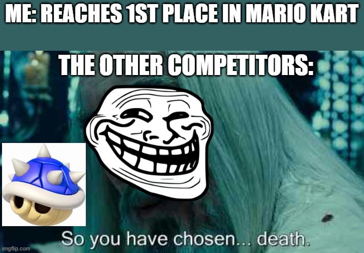 WHYYYYYY!!! | ME: REACHES 1ST PLACE IN MARIO KART; THE OTHER COMPETITORS: | image tagged in so you have chosen death | made w/ Imgflip meme maker