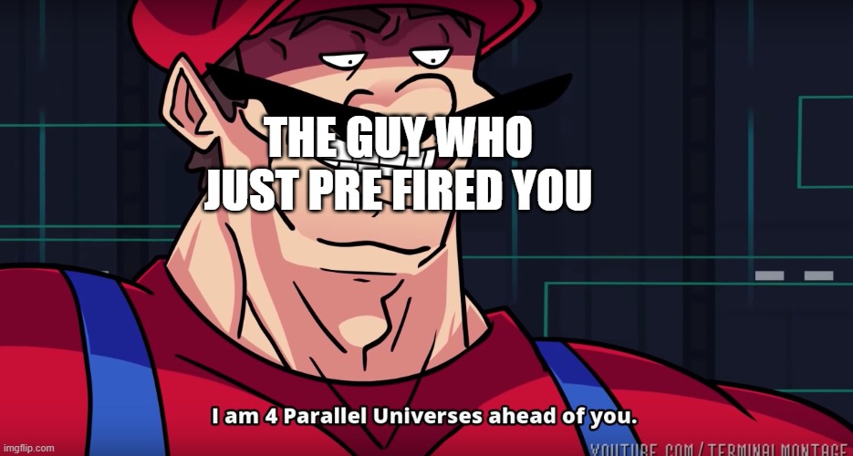 Mario I am four parallel universes ahead of you | THE GUY WHO JUST PRE FIRED YOU | image tagged in mario i am four parallel universes ahead of you | made w/ Imgflip meme maker