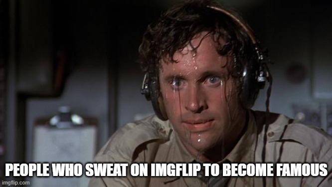 pilot sweating | PEOPLE WHO SWEAT ON IMGFLIP TO BECOME FAMOUS | image tagged in pilot sweating | made w/ Imgflip meme maker