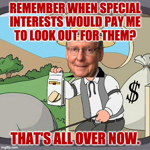 The Cardinals of Evil will need to select a new Pope. | REMEMBER WHEN SPECIAL
INTERESTS WOULD PAY ME
TO LOOK OUT FOR THEM? THAT'S ALL OVER NOW. | image tagged in memes,pepperidge farm remembers,mitch mcconnell | made w/ Imgflip meme maker