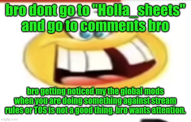 Happy yet cursed | bro dont go to "Holla_sheets" and go to comments bro; bro getting noticed my the global mods when you are doing something against stream rules or TOS is not a good thing. bro wants attention. | image tagged in happy yet cursed | made w/ Imgflip meme maker