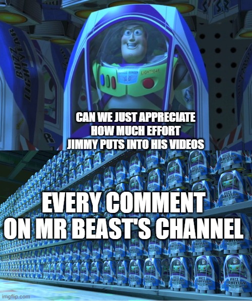 Buzz lightyear clones | CAN WE JUST APPRECIATE HOW MUCH EFFORT JIMMY PUTS INTO HIS VIDEOS; EVERY COMMENT ON MR BEAST'S CHANNEL | image tagged in buzz lightyear clones | made w/ Imgflip meme maker