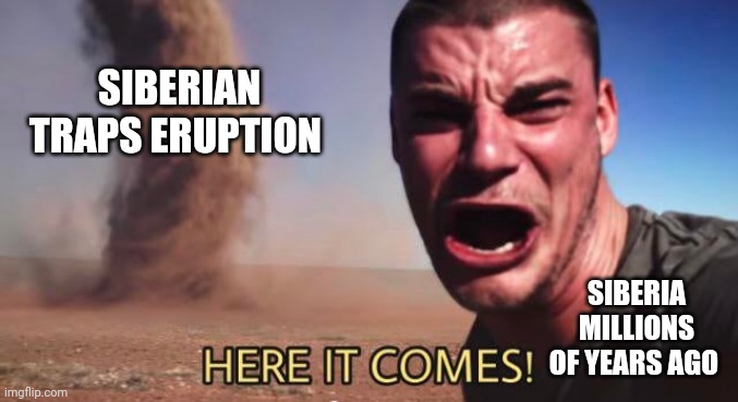 Here comes the Siberian traps eruption | SIBERIAN TRAPS ERUPTION; SIBERIA MILLIONS OF YEARS AGO | image tagged in here it comes | made w/ Imgflip meme maker