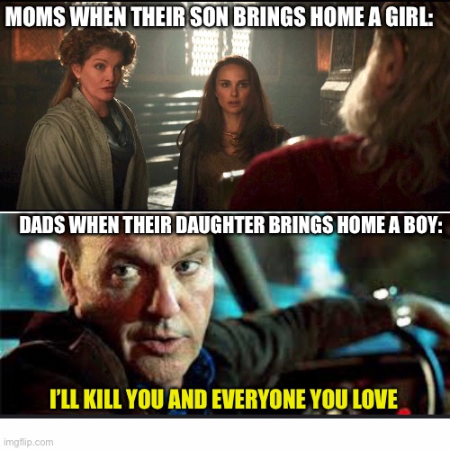 I made this meme but marvel edition | MOMS WHEN THEIR SON BRINGS HOME A GIRL:; DADS WHEN THEIR DAUGHTER BRINGS HOME A BOY:; I’LL KILL YOU AND EVERYONE YOU LOVE | image tagged in blank white square | made w/ Imgflip meme maker