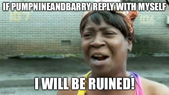 Ain't Nobody Got Time For That | IF PUMPNINEANDBARRY REPLY WITH MYSELF; I WILL BE RUINED! | image tagged in memes,ain't nobody got time for that | made w/ Imgflip meme maker