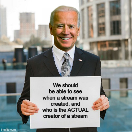 Very good ideas :D | We should be able to see when a stream was created, and who is the ACTUAL creator of a stream | image tagged in joe biden blank sign | made w/ Imgflip meme maker