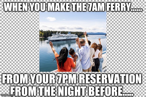 BC Ferries Sucks It So Hard! | WHEN YOU MAKE THE 7AM FERRY……; FROM YOUR 7PM RESERVATION FROM THE NIGHT BEFORE….. | image tagged in free | made w/ Imgflip meme maker