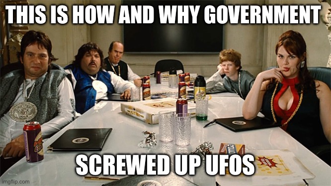 Government UFOs. | THIS IS HOW AND WHY GOVERNMENT; SCREWED UP UFOS | image tagged in idiocracy,government,government corruption | made w/ Imgflip meme maker