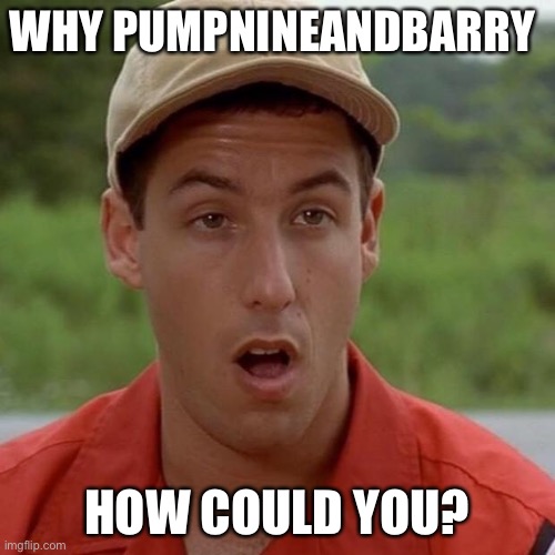 How! | WHY PUMPNINEANDBARRY; HOW COULD YOU? | image tagged in adam sandler mouth dropped | made w/ Imgflip meme maker