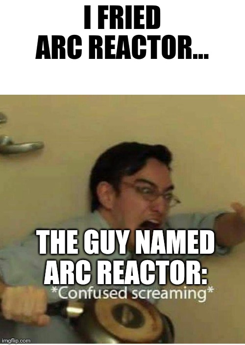 Arc reactor | I FRIED ARC REACTOR... THE GUY NAMED ARC REACTOR: | image tagged in confused screaming | made w/ Imgflip meme maker