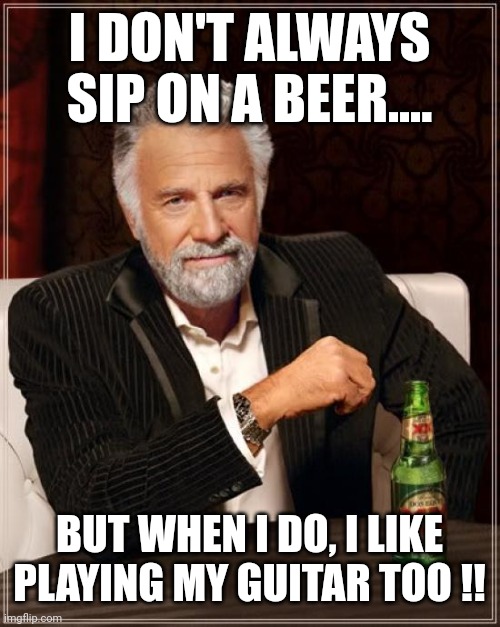 The Most Interesting Man In The World | I DON'T ALWAYS SIP ON A BEER.... BUT WHEN I DO, I LIKE PLAYING MY GUITAR TOO !! | image tagged in memes,the most interesting man in the world | made w/ Imgflip meme maker