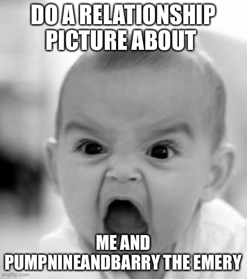 Angry Baby Meme | DO A RELATIONSHIP PICTURE ABOUT; ME AND PUMPNINEANDBARRY THE EMERY | image tagged in memes,angry baby | made w/ Imgflip meme maker