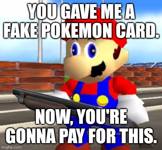 SMG4 Shotgun Mario | YOU GAVE ME A FAKE POKEMON CARD. NOW, YOU'RE GONNA PAY FOR THIS. | image tagged in smg4 shotgun mario | made w/ Imgflip meme maker