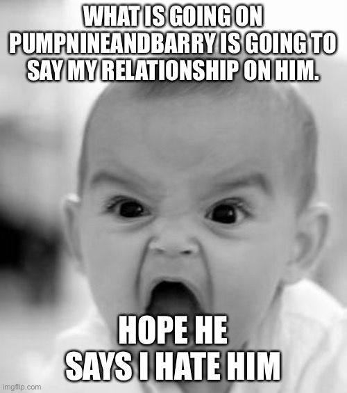 PumpNineAndBarry | WHAT IS GOING ON PUMPNINEANDBARRY IS GOING TO SAY MY RELATIONSHIP ON HIM. HOPE HE SAYS I HATE HIM | image tagged in memes,angry baby | made w/ Imgflip meme maker