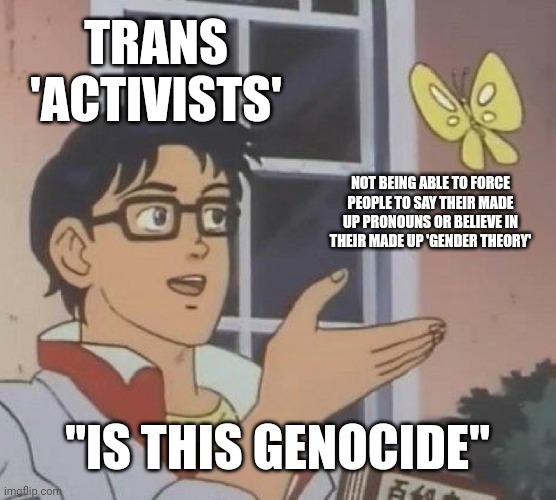 There is no 'genocide' you're playing victim because you can't make people walk on eggshells | TRANS 'ACTIVISTS'; NOT BEING ABLE TO FORCE PEOPLE TO SAY THEIR MADE UP PRONOUNS OR BELIEVE IN THEIR MADE UP 'GENDER THEORY'; "IS THIS GENOCIDE" | image tagged in memes,is this a pigeon,lgbtq,stupid liberals,liberal logic,tired of hearing about transgenders | made w/ Imgflip meme maker