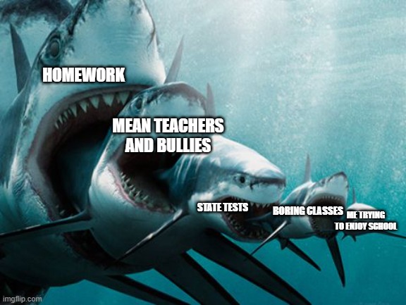 Shark eating shark | HOMEWORK; MEAN TEACHERS AND BULLIES; STATE TESTS; BORING CLASSES; ME TRYING TO ENJOY SCHOOL | image tagged in shark eating shark | made w/ Imgflip meme maker