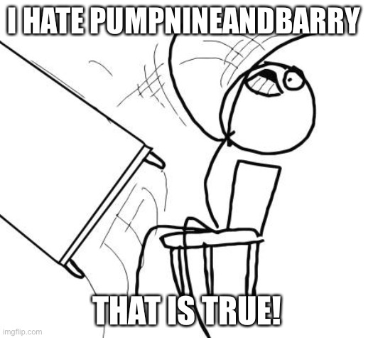 Okay? PumpNineAndBarry | I HATE PUMPNINEANDBARRY; THAT IS TRUE! | image tagged in memes,table flip guy | made w/ Imgflip meme maker