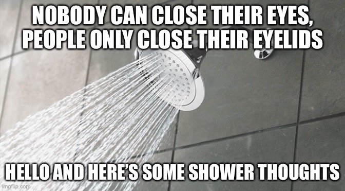 Shower Thoughts | NOBODY CAN CLOSE THEIR EYES, PEOPLE ONLY CLOSE THEIR EYELIDS; HELLO AND HERE’S SOME SHOWER THOUGHTS | image tagged in shower thoughts | made w/ Imgflip meme maker