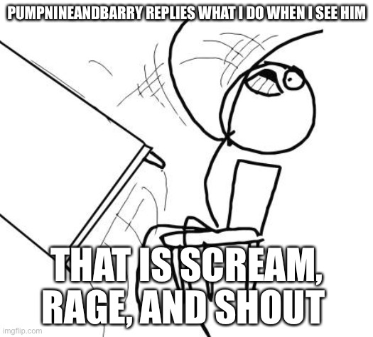 PumpNineAndBarry replies here | PUMPNINEANDBARRY REPLIES WHAT I DO WHEN I SEE HIM; THAT IS SCREAM, RAGE, AND SHOUT | image tagged in memes,table flip guy | made w/ Imgflip meme maker