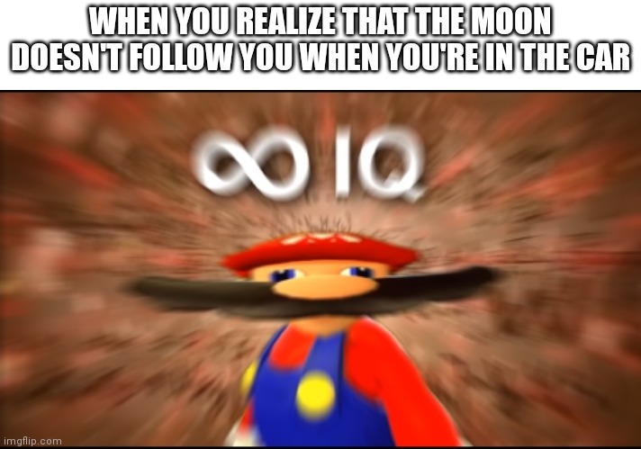 Infinity IQ Mario | WHEN YOU REALIZE THAT THE MOON DOESN'T FOLLOW YOU WHEN YOU'RE IN THE CAR | image tagged in infinity iq mario | made w/ Imgflip meme maker