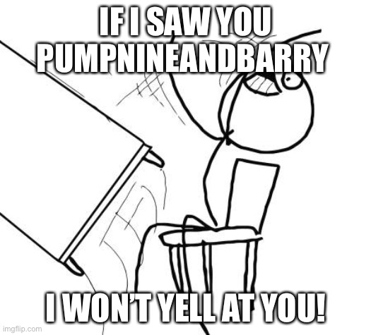 It is true true! | IF I SAW YOU PUMPNINEANDBARRY; I WON’T YELL AT YOU! | image tagged in memes,table flip guy | made w/ Imgflip meme maker