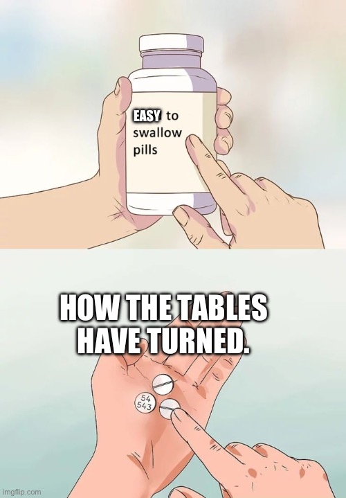 Now we have EASY to swallow pills! | EASY; HOW THE TABLES HAVE TURNED. | image tagged in memes,hard to swallow pills | made w/ Imgflip meme maker