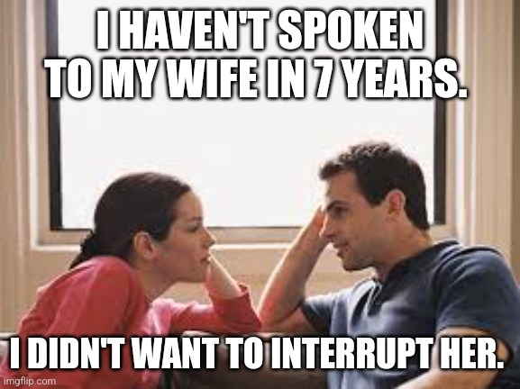 husband wife | I HAVEN'T SPOKEN TO MY WIFE IN 7 YEARS. I DIDN'T WANT TO INTERRUPT HER. | image tagged in husband wife | made w/ Imgflip meme maker
