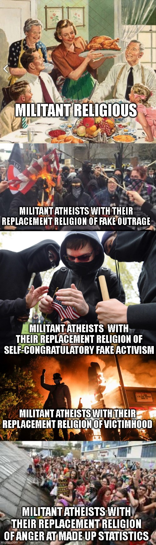 MILITANT RELIGIOUS MILITANT ATHEISTS WITH THEIR REPLACEMENT RELIGION OF FAKE OUTRAGE MILITANT ATHEISTS  WITH THEIR REPLACEMENT RELIGION OF S | image tagged in traditional thanksgiving turkey dinner,antifa democrat leftist terrorist,antifa sparks micro-revolution,blm riots,feminist rally | made w/ Imgflip meme maker