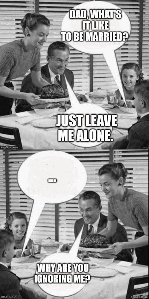 Vintage Family Dinner Extended | DAD, WHAT'S IT LIKE TO BE MARRIED? JUST LEAVE ME ALONE. ... WHY ARE YOU IGNORING ME? | image tagged in vintage family dinner extended | made w/ Imgflip meme maker