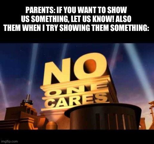 *unclever title here* | PARENTS: IF YOU WANT TO SHOW US SOMETHING, LET US KNOW! ALSO THEM WHEN I TRY SHOWING THEM SOMETHING: | image tagged in no one cares,meme | made w/ Imgflip meme maker