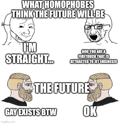 Chad we know | WHAT HOMOPHOBES THINK THE FUTURE WILL BE; I'M STRAIGHT... NOO YOU ARE A FIRETRUCK THAT IS ATTRACTED TO JET ENGINES!!! THE FUTURE; OK; GAY EXISTS BTW | image tagged in chad we know | made w/ Imgflip meme maker