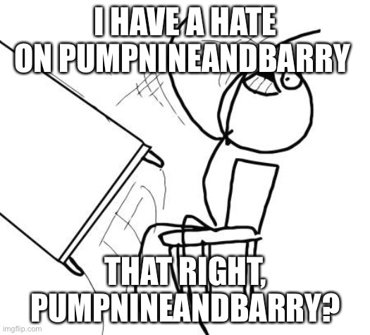 Read PumpNineAndBarry | I HAVE A HATE ON PUMPNINEANDBARRY; THAT RIGHT, PUMPNINEANDBARRY? | image tagged in memes,table flip guy | made w/ Imgflip meme maker