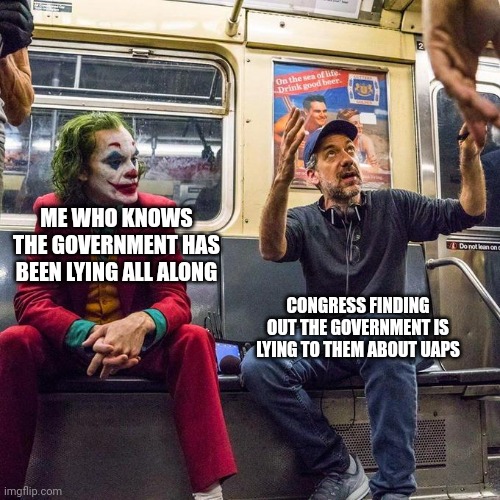 The answer is out there | ME WHO KNOWS THE GOVERNMENT HAS BEEN LYING ALL ALONG; CONGRESS FINDING OUT THE GOVERNMENT IS LYING TO THEM ABOUT UAPS | image tagged in joker in the subway | made w/ Imgflip meme maker